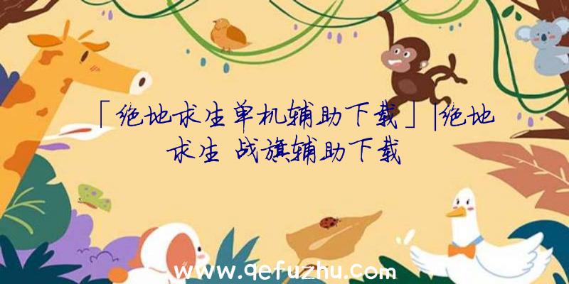 「绝地求生单机辅助下载」|绝地求生